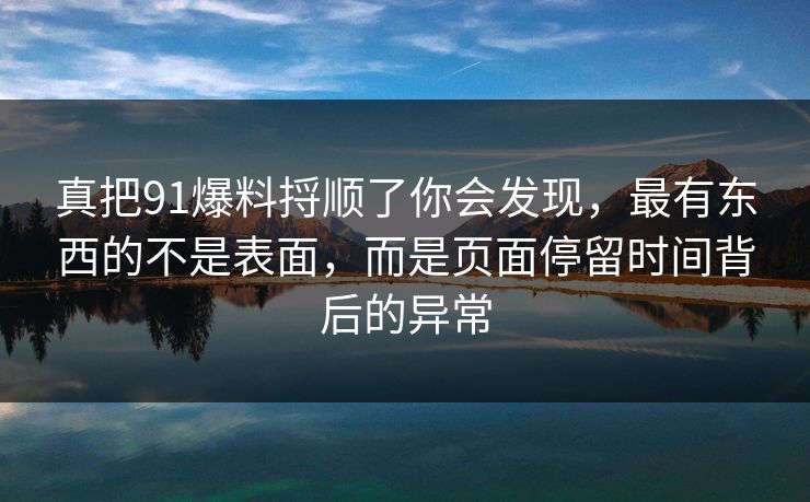 真把91爆料捋顺了你会发现，最有东西的不是表面，而是页面停留时间背后的异常